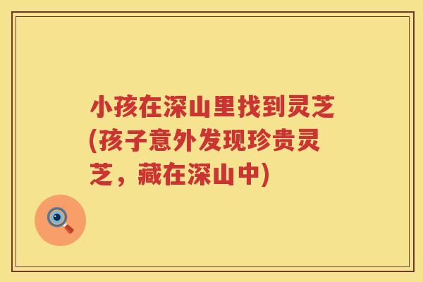 小孩在深山里找到灵芝(孩子意外发现珍贵灵芝，藏在深山中)