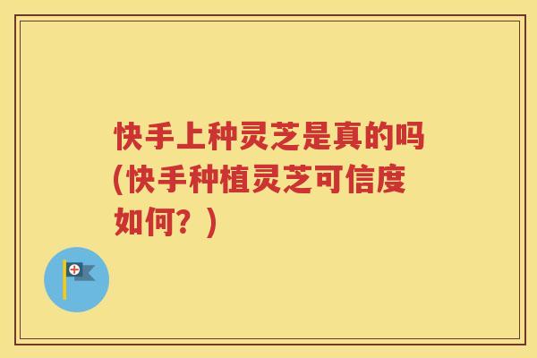 快手上种灵芝是真的吗(快手种植灵芝可信度如何？)