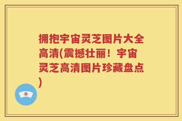 拥抱宇宙灵芝图片大全高清(震撼壮丽!宇宙灵芝高清图片珍藏盘点) 拥抱宇宙灵芝图片大全高清(震撼壮丽!宇宙灵芝高清图片珍藏盘点)