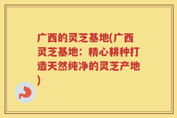 广西的灵芝基地(广西灵芝基地：精心耕种打造天然纯净的灵芝产地)