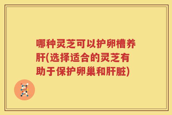 哪种灵芝可以护卵槽养(选择适合的灵芝有助于保护卵巢和)