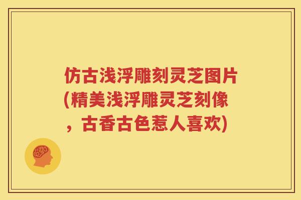 仿古浅浮雕刻灵芝图片(精美浅浮雕灵芝刻像，古香古色惹人喜欢)