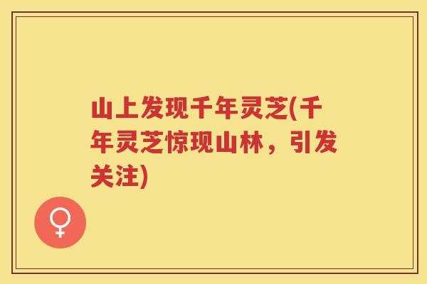 山上发现千年灵芝(千年灵芝惊现山林,引发关注) 山上发现千年灵芝(千年灵芝惊现山林,引发关注)