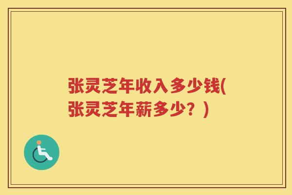 张灵芝年收入多少钱(张灵芝年薪多少？)