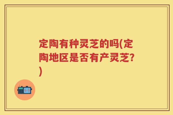 定陶有种灵芝的吗(定陶地区是否有产灵芝？)
