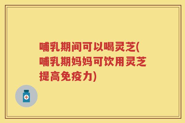 哺乳期间可以喝灵芝(哺乳期妈妈可饮用灵芝提高免疫力) 哺乳期间可以喝灵芝(哺乳期妈妈可饮用灵芝提高免疫力)