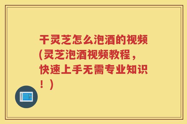 干灵芝怎么泡酒的视频(灵芝泡酒视频教程,快速上手无需专业知识!) 干灵芝怎么泡酒的视频(灵芝泡酒视频教程,快速上手无需专业知识!)