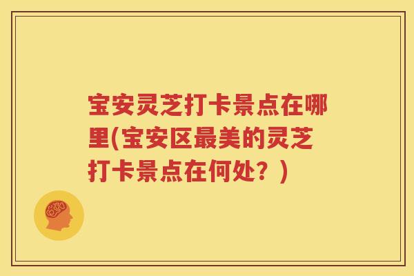 宝安灵芝打卡景点在哪里(宝安区美的灵芝打卡景点在何处？)