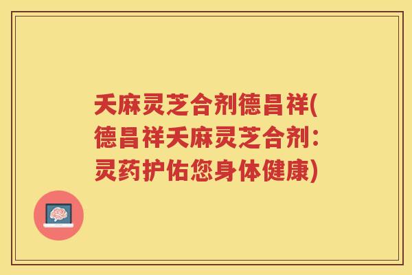 夭麻灵芝合剂德昌祥(德昌祥夭麻灵芝合剂：灵药护佑您身体健康)