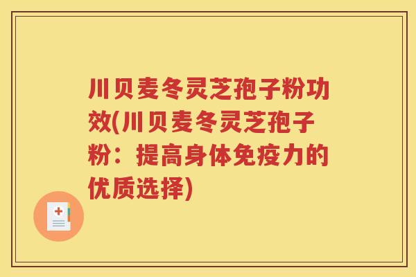 川贝麦冬灵芝孢子粉功效(川贝麦冬灵芝孢子粉:提高身体免疫力的优质选择) 川贝麦冬灵芝孢子粉功效(川贝麦冬灵芝孢子粉:提高身体免疫力的优质选择)