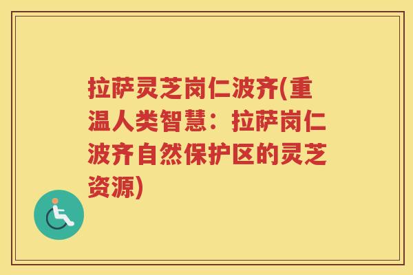 拉萨灵芝岗仁波齐(重温人类智慧：拉萨岗仁波齐自然保护区的灵芝资源)