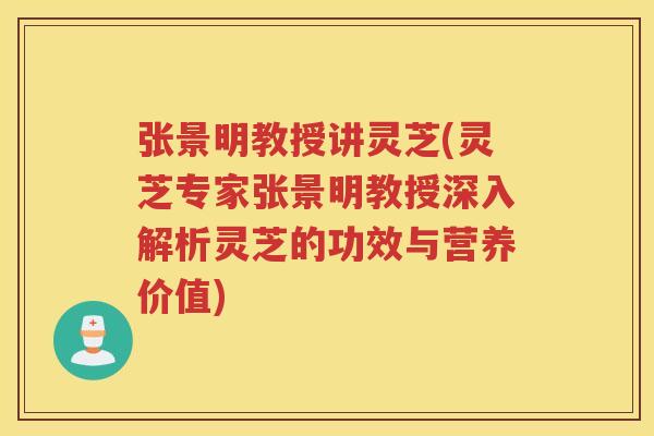 张景明教授讲灵芝(灵芝专家张景明教授深入解析灵芝的功效与营养价值)