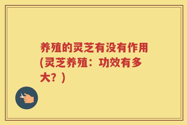 养殖的灵芝有没有作用(灵芝养殖：功效有多大？)