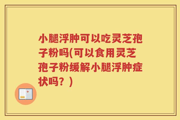 小腿浮肿可以吃灵芝孢子粉吗(可以食用灵芝孢子粉缓解小腿浮肿症状吗?) 小腿浮肿可以吃灵芝孢子粉吗(可以食用灵芝孢子粉缓解小腿浮肿症状吗?)
