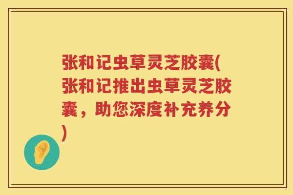 张和记虫草灵芝胶囊(张和记推出虫草灵芝胶囊，助您深度补充养分)