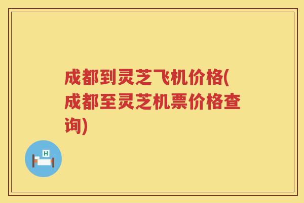 成都到灵芝飞机价格(成都至灵芝机票价格查询) 成都到灵芝飞机价格(成都至灵芝机票价格查询)