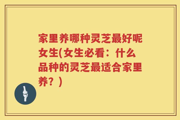 家里养哪种灵芝好呢女生(女生必看：什么品种的灵芝适合家里养？)