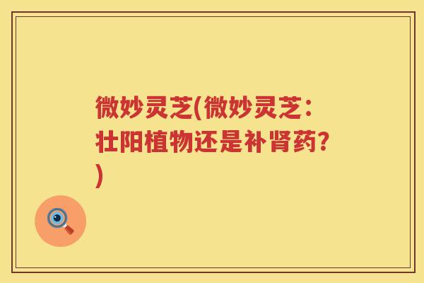 微妙灵芝(微妙灵芝：壮阳植物还是补药？)