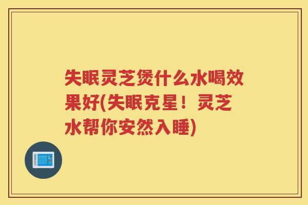 灵芝煲什么水喝效果好(克星！灵芝水帮你安然入睡)