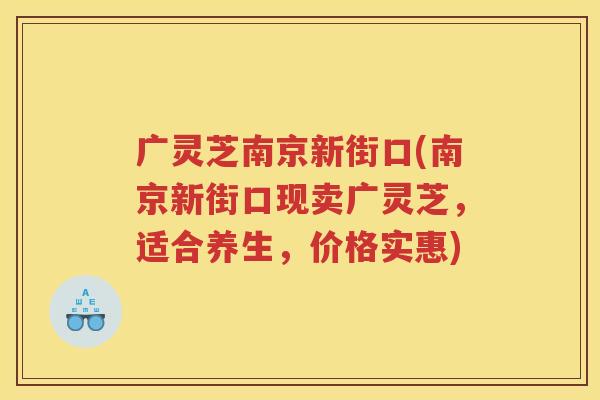 广灵芝南京新街口(南京新街口现卖广灵芝，适合养生，价格实惠)