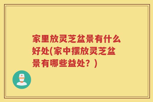 家里放灵芝盆景有什么好处(家中摆放灵芝盆景有哪些益处?) 家里放灵芝盆景有什么好处(家中摆放灵芝盆景有哪些益处?)
