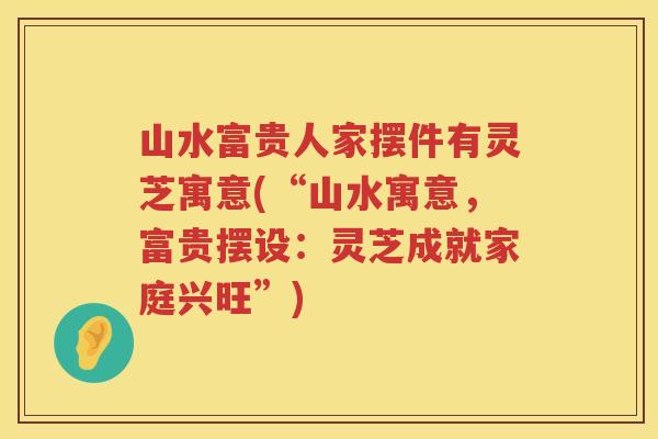 山水富贵人家摆件有灵芝寓意(“山水寓意，富贵摆设：灵芝成就家庭兴旺”)