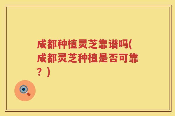 成都种植灵芝靠谱吗(成都灵芝种植是否可靠？)