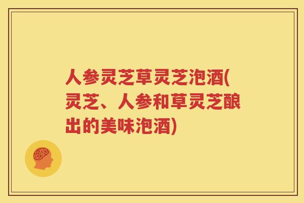 人参灵芝草灵芝泡酒(灵芝、人参和草灵芝酿出的美味泡酒)