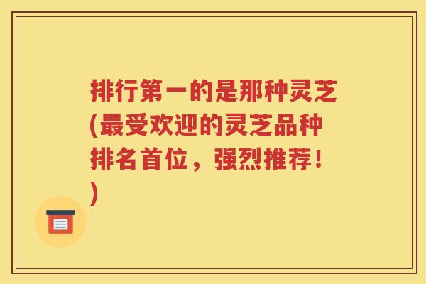 排行第一的是那种灵芝(受欢迎的灵芝品种排名首位，强烈推荐！)