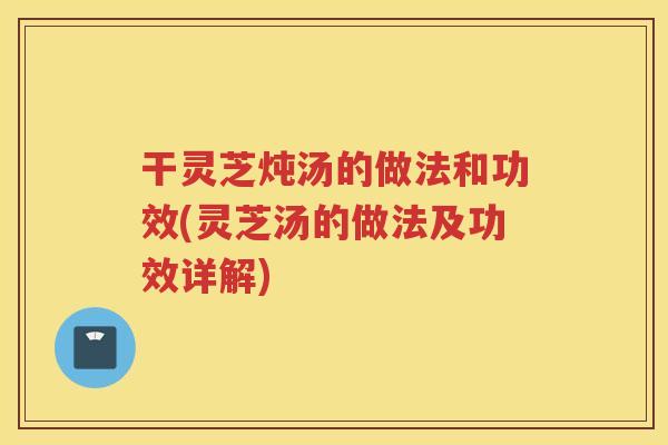 干灵芝炖汤的做法和功效(灵芝汤的做法及功效详解) 干灵芝炖汤的做法和功效(灵芝汤的做法及功效详解)