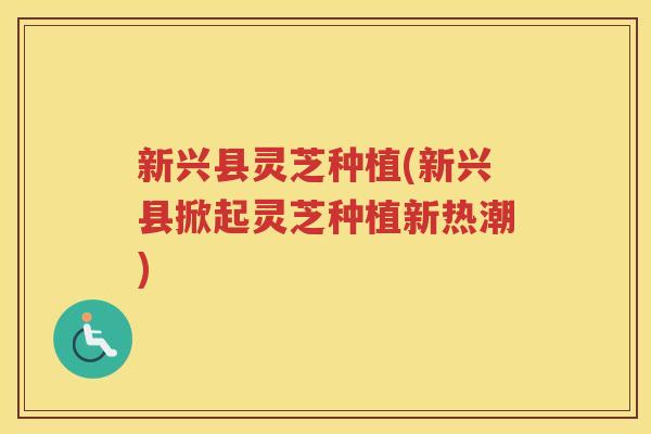 新兴县灵芝种植(新兴县掀起灵芝种植新热潮)