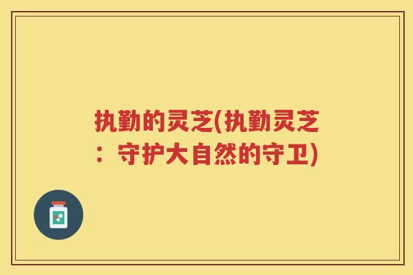 执勤的灵芝(执勤灵芝：守护大自然的守卫)