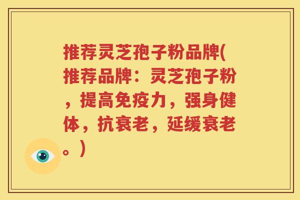 推荐灵芝孢子粉品牌(推荐品牌:灵芝孢子粉,提高免疫力,强身健体,抗,延缓。) 推荐灵芝孢子粉品牌(推荐品牌:灵芝孢子粉,提高免疫力,强身健体,抗,延缓。)