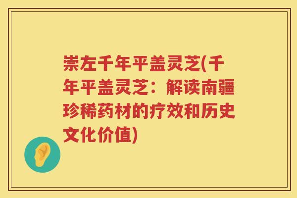 崇左千年平盖灵芝(千年平盖灵芝：解读南疆珍稀药材的疗效和历史文化价值)