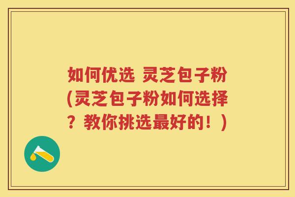 如何优选 灵芝包子粉(灵芝包子粉如何选择?教你挑选好的!) 如何优选 灵芝包子粉(灵芝包子粉如何选择?教你挑选好的!)
