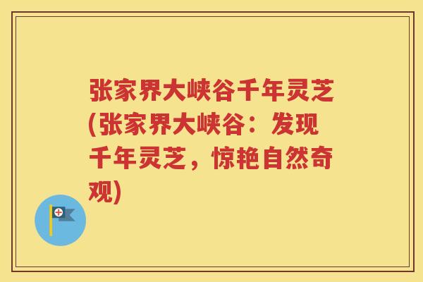 张家界大峡谷千年灵芝(张家界大峡谷：发现千年灵芝，惊艳自然奇观)