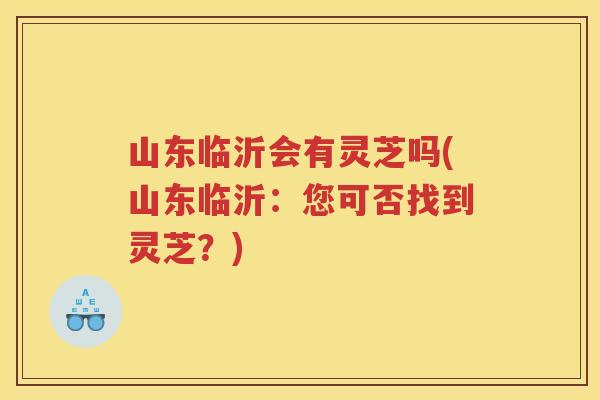 山东临沂会有灵芝吗(山东临沂：您可否找到灵芝？)