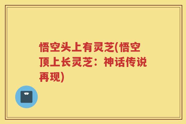 悟空头上有灵芝(悟空顶上长灵芝：神话传说再现)