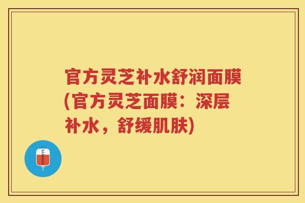 官方灵芝补水舒润面膜(官方灵芝面膜：深层补水，舒缓)