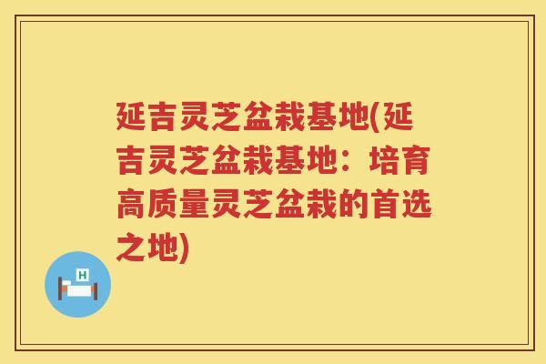 延吉灵芝盆栽基地(延吉灵芝盆栽基地：培育高质量灵芝盆栽的首选之地)