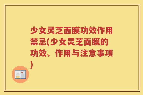 少女灵芝面膜功效作用禁忌(少女灵芝面膜的功效、作用与注意事项)