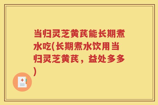 当归灵芝黄芪能长期煮水吃(长期煮水饮用当归灵芝黄芪，益处多多)