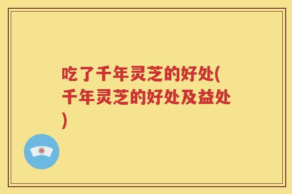 吃了千年灵芝的好处(千年灵芝的好处及益处)