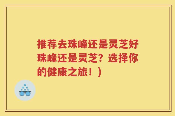 推荐去珠峰还是灵芝好珠峰还是灵芝？选择你的健康之旅！)