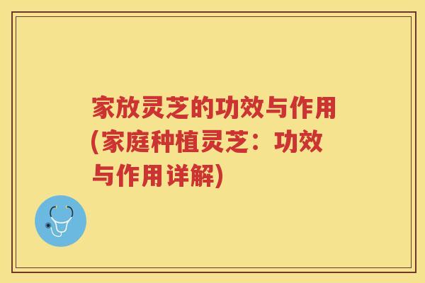 家放灵芝的功效与作用(家庭种植灵芝：功效与作用详解)