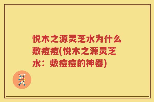 悦木之源灵芝水为什么敷痘痘(悦木之源灵芝水：敷痘痘的神器)