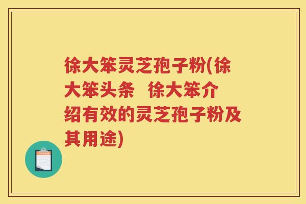 徐大笨灵芝孢子粉(徐大笨头条  徐大笨介绍有效的灵芝孢子粉及其用途)