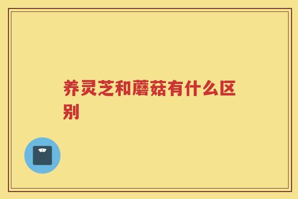 养灵芝和蘑菇有什么区别 养灵芝和蘑菇有什么区别
