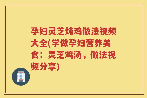 孕妇灵芝炖鸡做法视频大全(学做孕妇营养美食:灵芝鸡汤,做法视频分享) 孕妇灵芝炖鸡做法视频大全(学做孕妇营养美食:灵芝鸡汤,做法视频分享)