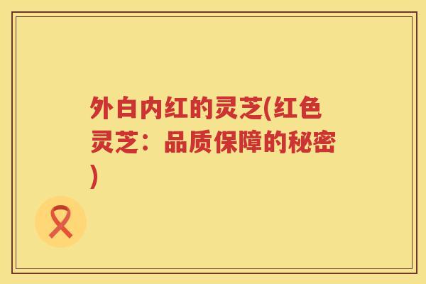 外白内红的灵芝(红色灵芝：品质保障的秘密)